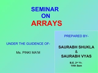 SEMINAR  ON   ARRAYS UNDER THE GUIDENCE OF- Ms. PINKI MA’M PREPARED BY- SAURABH SHUKLA & SAURABH VYAS B.E. 2 nd  Yr.  1Vth Sem 