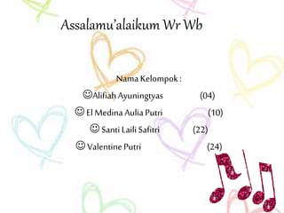 Assalamu’alaikum Wr Wb
NamaKelompok:
AlifiahAyuningtyas (04)
ElMedinaAuliaPutri (10)
Santi LailiSafitri (22)
ValentinePutri (24)
 
