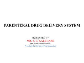 PRESENTED BY
MR. S. B. KALBHARE
(M. Pharm Pharmaceutics)
Assistant Professor of Pharmaceutics
PARENTERAL DRUG DELIVERY SYSTEM
 