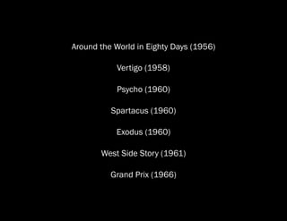 Around the World in Eighty Days (1956)

           Vertigo (1958)

           Psycho (1960)

          Spartacus (1960)

           Exodus (1960)

       West Side Story (1961)

          Grand Prix (1966)
 