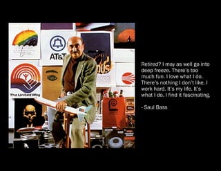 Retired? I may as well go into
deep freeze. There’s too
much fun. I love what I do.
There’s nothing I don’t like. I
work hard. It’s my life. It’s
what I do. I find it fascinating.

- Saul Bass
 
