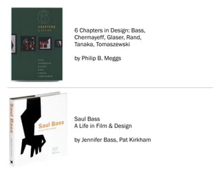 6 Chapters in Design: Bass,
Chermayeff, Glaser, Rand,
Tanaka, Tomaszewski

by Philip B. Meggs




Saul Bass
A Life in Film & Design

by Jennifer Bass, Pat Kirkham
 