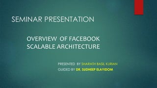 SEMINAR PRESENTATION 
OVERVIEW OF FACEBOOK 
SCALABLE ARCHITECTURE 
PRESENTED BY SHARATH BASIL KURIAN 
GUIDED BY DR. SUDHEEP ELAYIDOM 
 