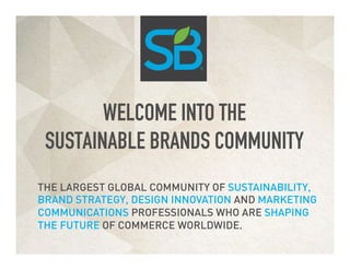 THE LARGEST GLOBAL COMMUNITY OF SUSTAINABILITY,
BRAND STRATEGY, DESIGN INNOVATION AND MARKETING
COMMUNICATIONS PROFESSIONALS WHO ARE SHAPING
THE FUTURE OF COMMERCE WORLDWIDE.
WELCOME INTO THE
SUSTAINABLE BRANDS COMMUNITY
 