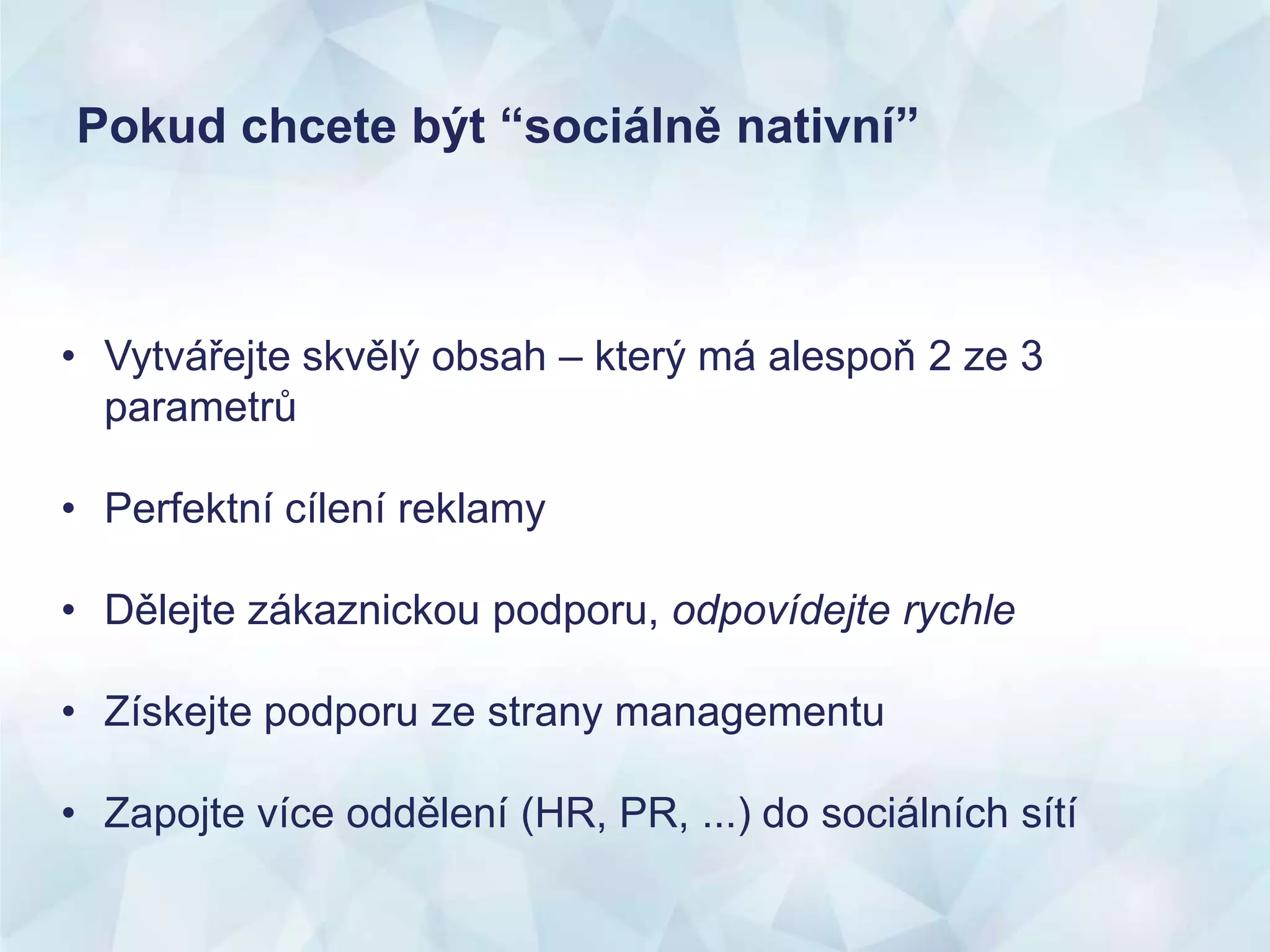 Pokud chcete být “sociálně nativní”
• Vytvářejte skvělý obsah – který má alespoň 2 ze 3
parametrů
• Perfektní cílení reklamy
• Dělejte zákaznickou podporu, odpovídejte rychle
• Získejte podporu ze strany managementu
• Zapojte více oddělení (HR, PR, ...) do sociálních sítí
 