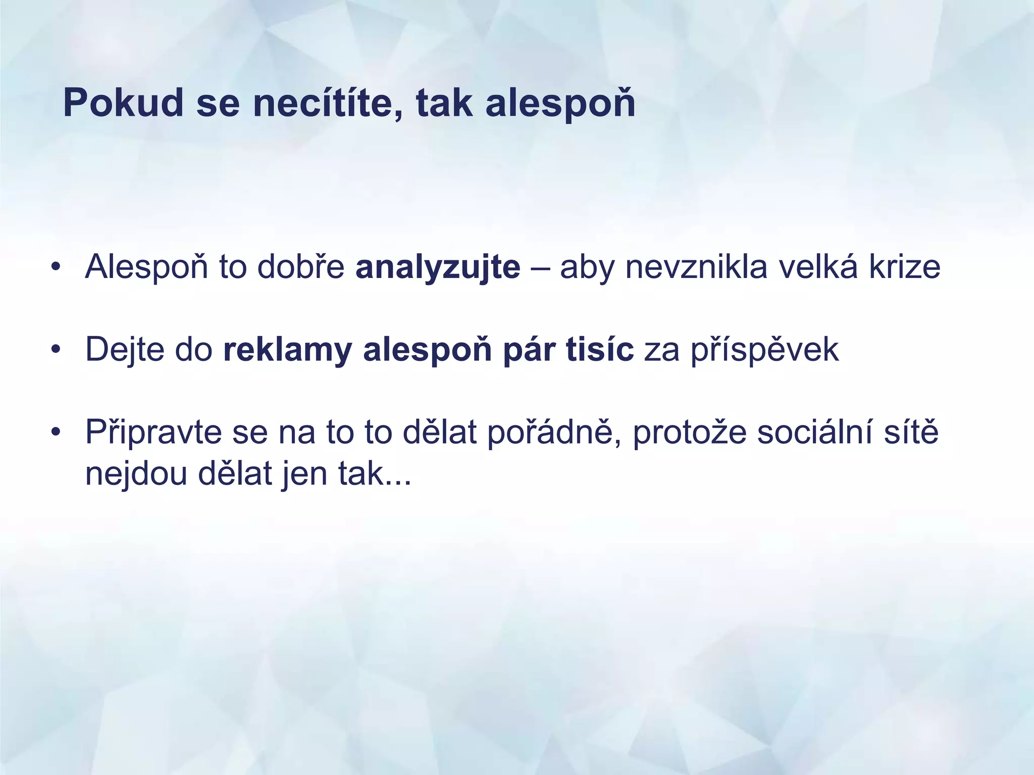 Pokud se necítíte, tak alespoň
• Alespoň to dobře analyzujte – aby nevznikla velká krize
• Dejte do reklamy alespoň pár tisíc za příspěvek
• Připravte se na to to dělat pořádně, protože sociální sítě
nejdou dělat jen tak...
 