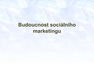 Budoucnost sociálního
marketingu
 