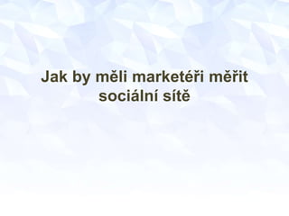 Jak by měli marketéři měřit
sociální sítě
 