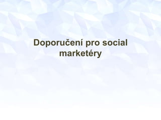 Doporučení pro social
marketéry
 