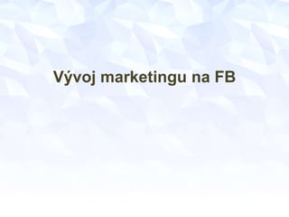 Vývoj marketingu na FB
 