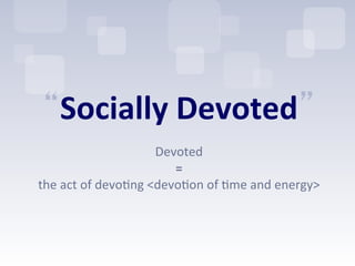 “Socially	
  Devoted”	
  
                                   	
  
                                Devoted	
  	
  
                                   =	
  	
  
the	
  act	
  of	
  devo2ng	
  <devo2on	
  of	
  2me	
  and	
  energy>	
  
 