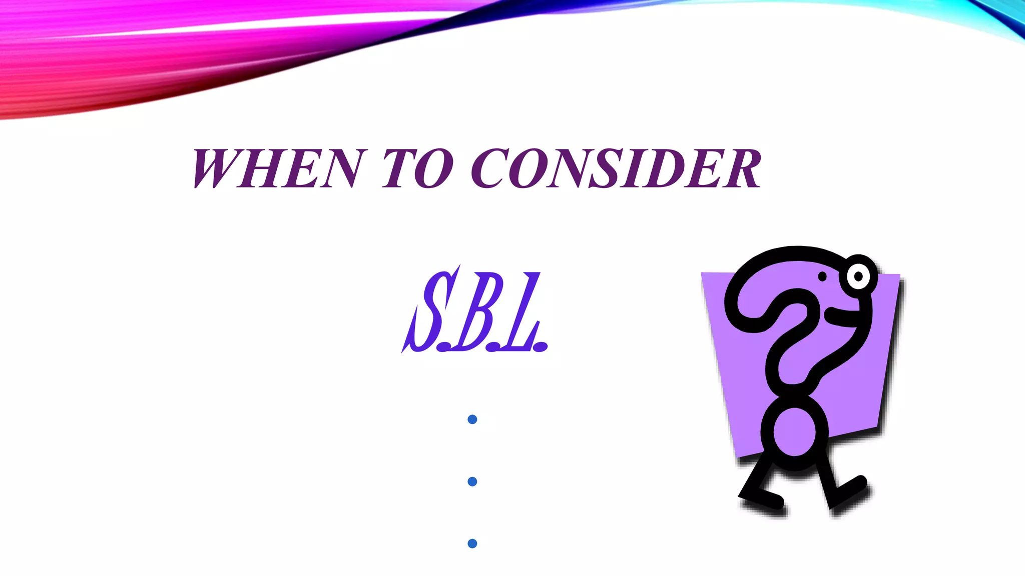 WHEN TO CONSIDER
S.B.L.
.
.
.
