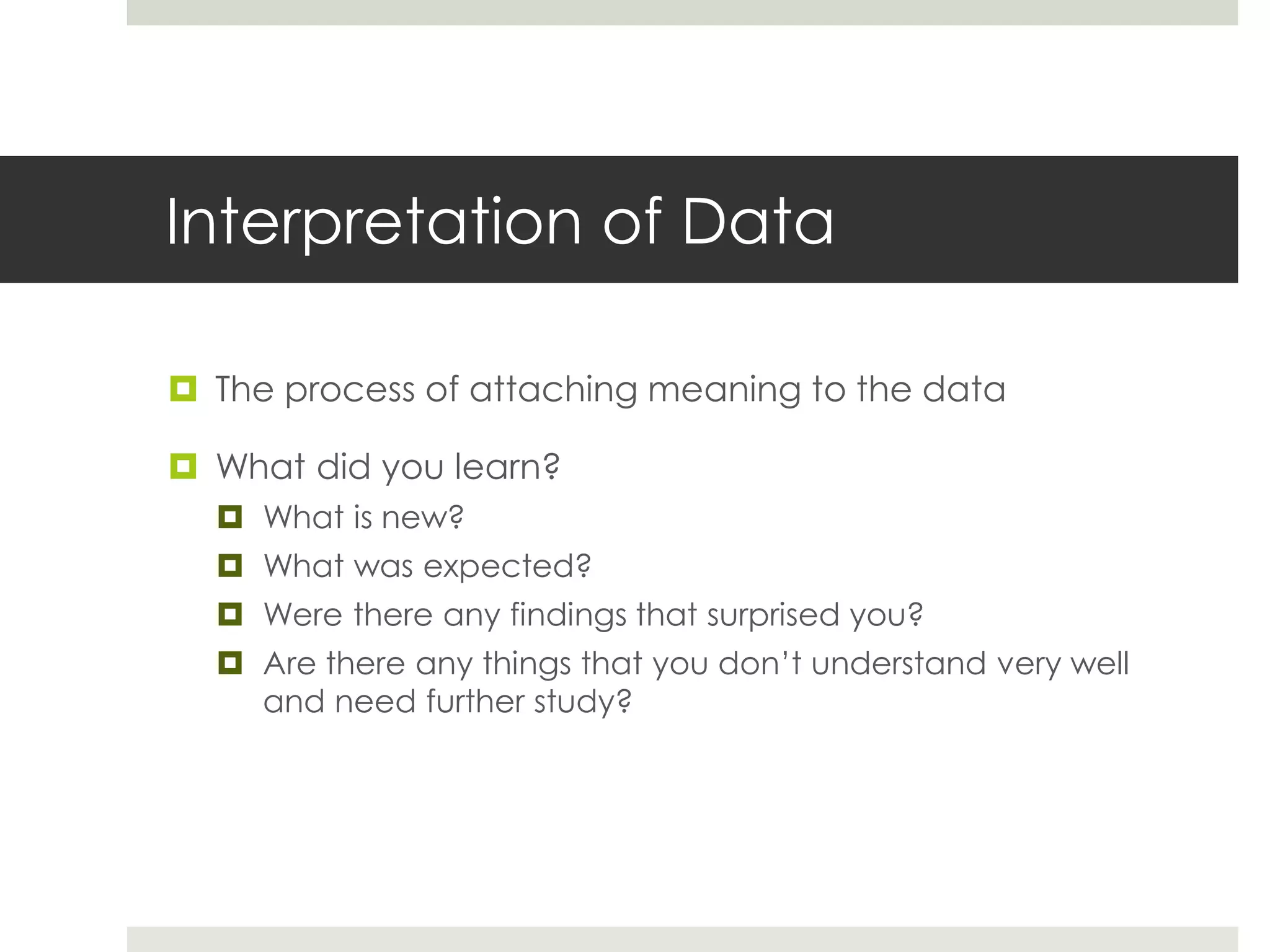 Interpretation of Data
 The process of attaching meaning to the data
 What did you learn?
 What is new?
 What was expected?
 Were there any findings that surprised you?
 Are there any things that you don’t understand very well
and need further study?
 