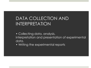 DATA COLLECTION AND
INTERPRETATION
• Collecting data, analysis,
interpretation and presentation of experimental
data.
• Writing the experimental reports
 