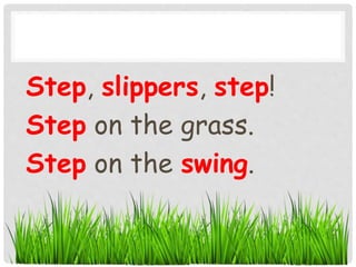 Step, slippers, step!
Step on the grass.
Step on the swing.