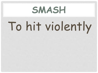 SMASH
To hit violently