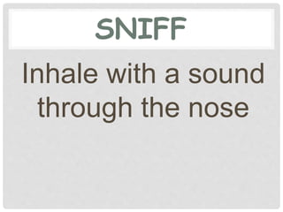SNIFF
Inhale with a sound
through the nose