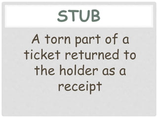 STUB
A torn part of a
ticket returned to
the holder as a
receipt