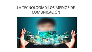 LA TECNOLOGÍA Y LOS MEDIOS DE
COMUNICACIÓN
 