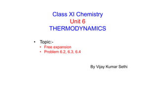 Class XI Chemistry
Unit 6
THERMODYNAMICS
• Topic:-
• Free expansion
• Problem 6.2, 6.3, 6.4
By Vijay Kumar Sethi
 