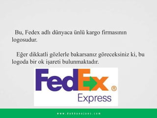 Bu, Fedex adlı dünyaca ünlü kargo firmasının
logosudur.
Eğer dikkatli gözlerle bakarsanız göreceksiniz ki, bu
logoda bir ok işareti bulunmaktadır.
 