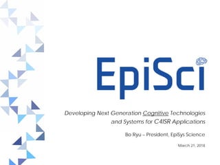 Developing Next Generation Cognitive Technologies
and Systems for C4ISR Applications
Bo Ryu – President, EpiSys Science
March 21, 2018
 