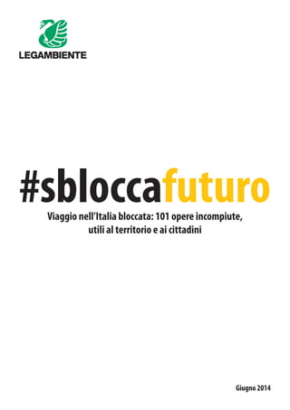 #sbloccafuturoViaggio nell’Italia bloccata: 101 opere incompiute,
utili al territorio e ai cittadini
Giugno 2014
 