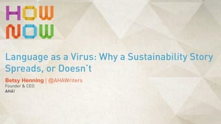 Betsy Henning | @AHAWriters
Founder & CEO
AHA!
Language as a Virus: Why a Sustainability Story
Spreads, or Doesn’t
 