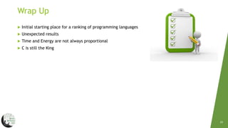19
Wrap Up
 Initial starting place for a ranking of programming languages
 Unexpected results
 Time and Energy are not always proportional
 C is still the King
 