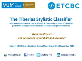 The Tiberias Stylistic Classifier
Experiences from the MA course Analytical Tools and the Study of the Bible,
part of the MA specialization Biblical Studies and Digital Humanities
Wido van Peursen
Eep Talstra Centre for Bible and Computer
Society of Biblical Literature, Annual Meeting, 23-26 November 2019
www.etcbc.nl /etcbc @etcbc_vu company/etcbc/
 