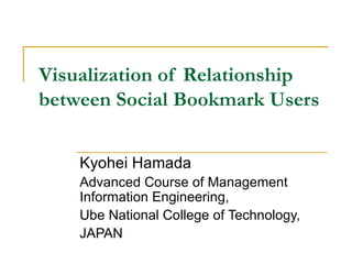 Visualization of Relationship between Social Bookmark Users Kyohei Hamada Advanced Course of Management Information Engineering,  Ube National College of Technology, JAPAN 