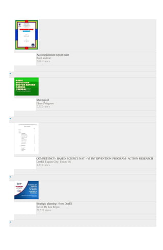 Accomplishment report math
Reon Zedval
5,001 views

Sbm report
Elena Patagnan
2,352 views

COMPETENCY- BASED SCIENCE NAT - VI INTERVENTION PROGRAM: ACTION RESEARCH
DepEd Tagum City- Union ES
4,374 views

Strategic planning- from DepEd
Seven De Los Reyes
22,573 views

 
