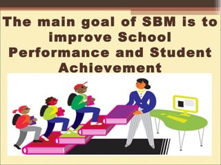 The main goal of SBM is to
improve School
Performance and Student
Achievement
 