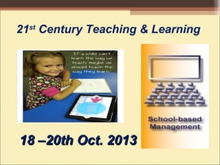 21st
Century Teaching & Learning
18 –20th Oct. 201318 –20th Oct. 2013
 