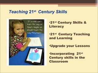 Teaching 21st
Century Skills
•21st
Century Skills &
Literacy
•21st
Century Teaching
and Learning
•Upgrade your Lessons
•Incorporating 21st
Century skills in the
Classroom
 