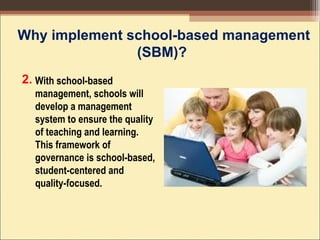 With school-based
management, schools will
develop a management
system to ensure the quality
of teaching and learning.
This framework of
governance is school-based,
student-centered and
quality-focused.
Why implement school-based management
(SBM)?
2.
 