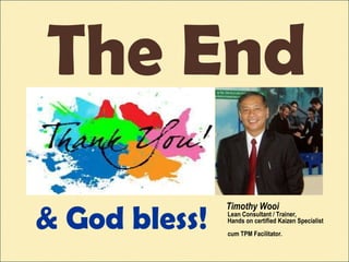 Timothy Wooi
Lean Consultant / Trainer,
Hands on certified Kaizen Specialist
cum TPM Facilitator.
& God bless!
The End
 