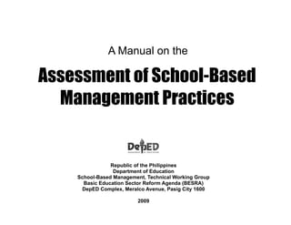 Assessment of School-Based
Management Practices
A Manual on the
Republic of the Philippines
Department of Education
School-Based Management, Technical Working Group
Basic Education Sector Reform Agenda (BESRA)
DepED Complex, Meralco Avenue, Pasig City 1600
2009
 