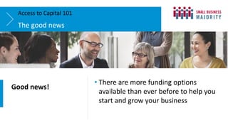 The good news
Access to Capital 101
• There are more funding options
available than ever before to help you
start and grow your business
Good news!
 