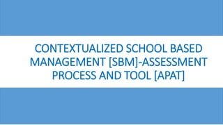 CONTEXTUALIZED SCHOOL BASED
MANAGEMENT [SBM]-ASSESSMENT
PROCESS AND TOOL [APAT]
 