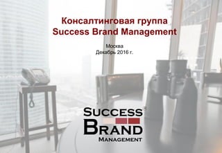 Консалтинговая группа
Success Brand Management
Москва
Декабрь 2016 г.
 