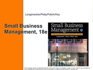 Small Business
Management, 18e
Longenecker/Petty/Palich/Hoy
© 2017 Cengage Learning. All Rights Reserved. May not be copied, scanned, or duplicated, in whole or in part, except for use as permitted in a
license distributed with a certain product or service or otherwise on a password-protected website for classroom use.
 