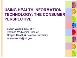 Using Health Information Technology: the Consumer Perspective Susan Woods, MD, MPH Portland VA Medical Center Oregon Health & Science University susan.woods@va.gov 