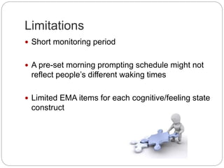 Limitations
 Short monitoring period
 A pre-set morning prompting schedule might not
reflect people’s different waking times
 Limited EMA items for each cognitive/feeling state
construct
 