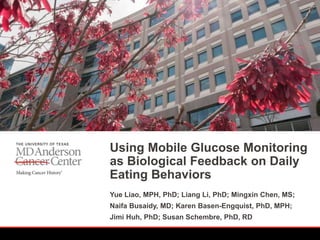 Yue Liao, MPH, PhD; Liang Li, PhD; Mingxin Chen, MS;
Naifa Busaidy, MD; Karen Basen-Engquist, PhD, MPH;
Jimi Huh, PhD; Susan Schembre, PhD, RD
Using Mobile Glucose Monitoring
as Biological Feedback on Daily
Eating Behaviors
 