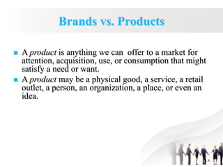 1.4
Brands vs. Products
 A product is anything we can offer to a market for
attention, acquisition, use, or consumption that might
satisfy a need or want.
 A product may be a physical good, a service, a retail
outlet, a person, an organization, a place, or even an
idea.
 