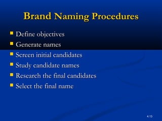 4.13
BrandBrand Naming ProceduresNaming Procedures
 Define objectivesDefine objectives
 Generate namesGenerate names
 Screen initial candidatesScreen initial candidates
 Study candidate namesStudy candidate names
 Research the final candidatesResearch the final candidates
 Select the final nameSelect the final name
 