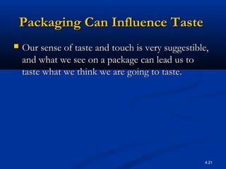 4.21
Packaging Can Influence TastePackaging Can Influence Taste
 Our sense of taste and touch is very suggestible,Our sense of taste and touch is very suggestible,
and what we see on a package can lead us toand what we see on a package can lead us to
taste what we think we are going to taste.taste what we think we are going to taste.
 