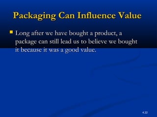 4.22
Packaging Can Influence ValuePackaging Can Influence Value
 Long after we have bought a product, aLong after we have bought a product, a
package can still lead us to believe we boughtpackage can still lead us to believe we bought
it because it was a good value.it because it was a good value.
 