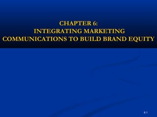 6.1
CHAPTER 6:CHAPTER 6:
INTEGRATING MARKETINGINTEGRATING MARKETING
COMMUNICATIONS TO BUILD BRAND EQUITYCOMMUNICATIONS TO BUILD BRAND EQUITY
 